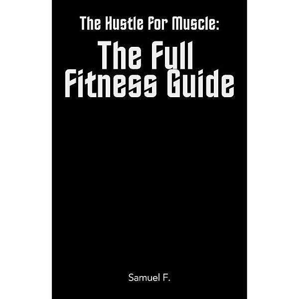 The Hustle for Muscle: The Full Fitness Guide, Samuel F