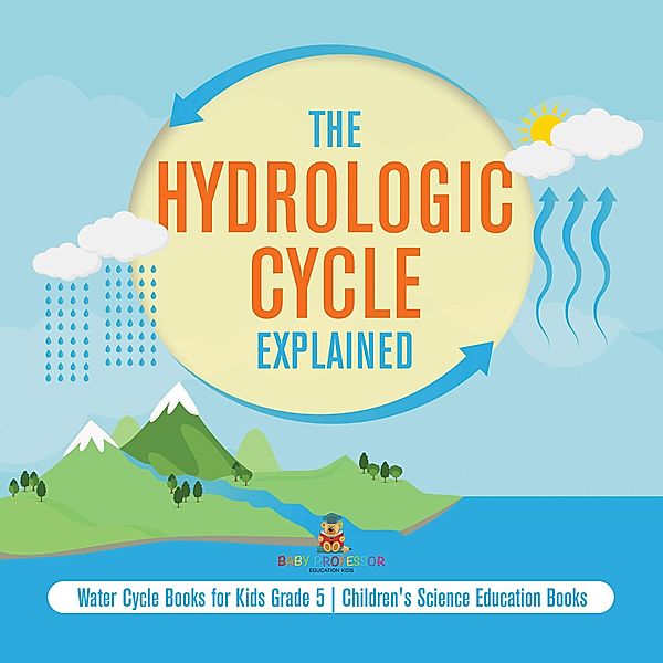 The Hydrologic Cycle Explained | Water Cycle Books for Kids Grade 5 | Children's Science Education Books / Baby Professor, Baby