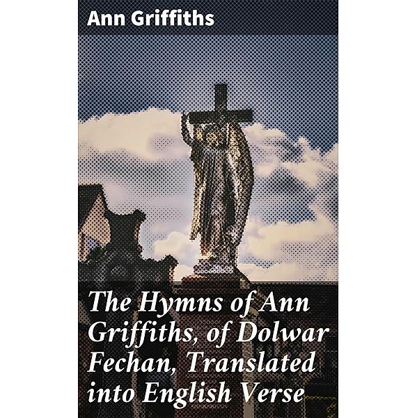 The Hymns of Ann Griffiths, of Dolwar Fechan, Translated into English Verse, Ann Griffiths