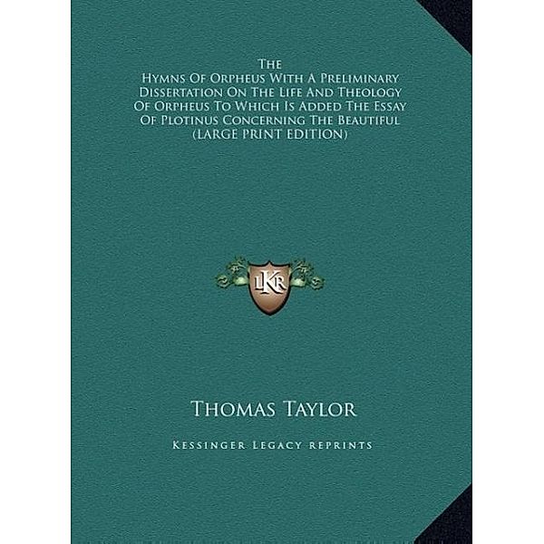 The Hymns Of Orpheus With A Preliminary Dissertation On The Life And Theology Of Orpheus To Which Is Added The Essay Of Plotinus Concerning The Beautiful (LARGE PRINT EDITION), Thomas Taylor