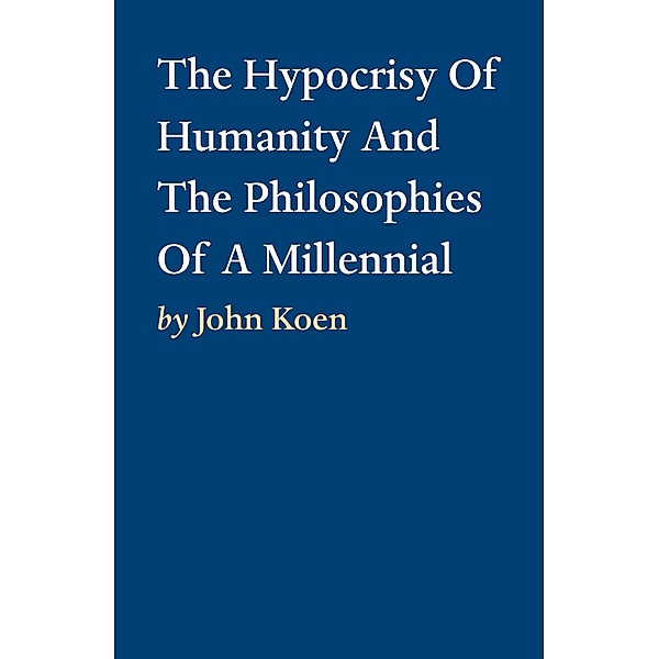The Hypocrisy Of Humanity And The Philosophies Of A Millennial, John Koen
