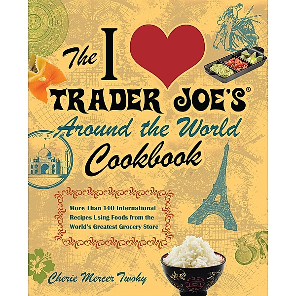 The I Love Trader Joe's Around the World Cookbook / Unofficial Trader Joe's Cookbooks, Cherie Mercer Twohy