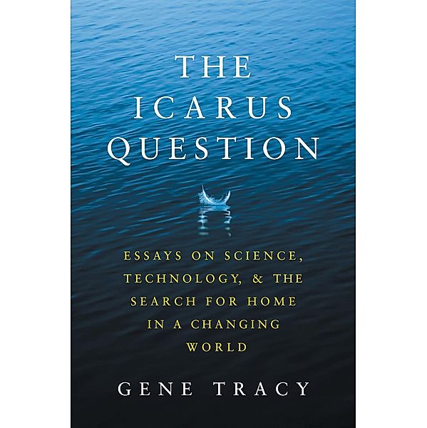 The Icarus Question: Essays on Science, Technology, and the Search for Home in a Changing World, Gene Tracy