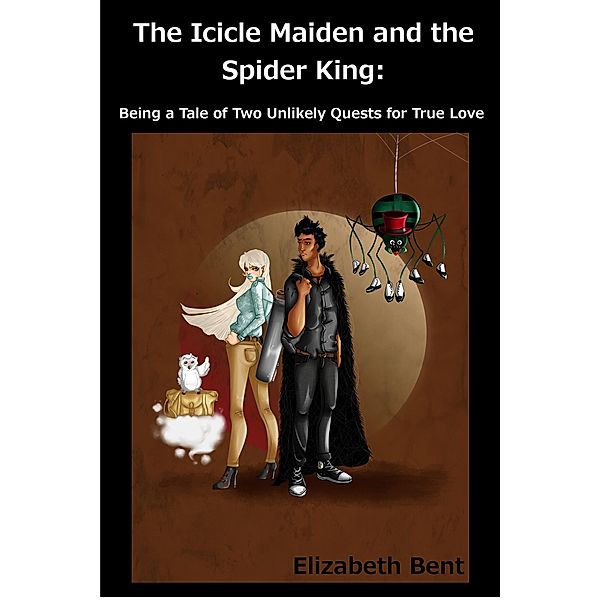 The Icicle Maiden and the Spider King: Being a Tale of Two Unlikely Quests for True Love, Elizabeth Bent