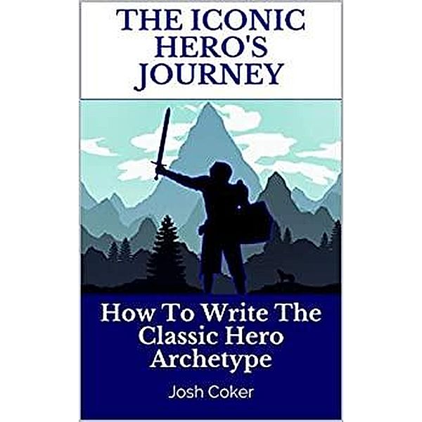 The Iconic Hero's Journey: How To Write The Classic Hero Archetype (The Modern Monomyth, #1) / The Modern Monomyth, Josh Coker