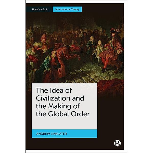 The Idea of Civilization and the Making of the Global Order / Bristol Studies in International Theory, Andrew Linklater