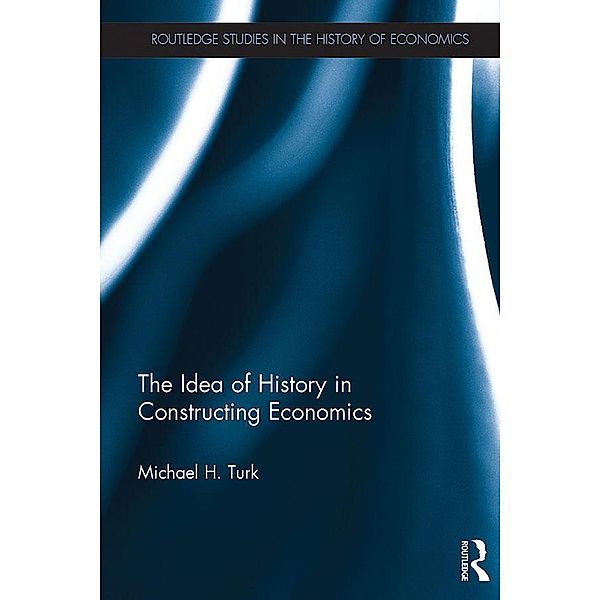 The Idea of History in Constructing Economics / Routledge Studies in the History of Economics, Michael H. Turk