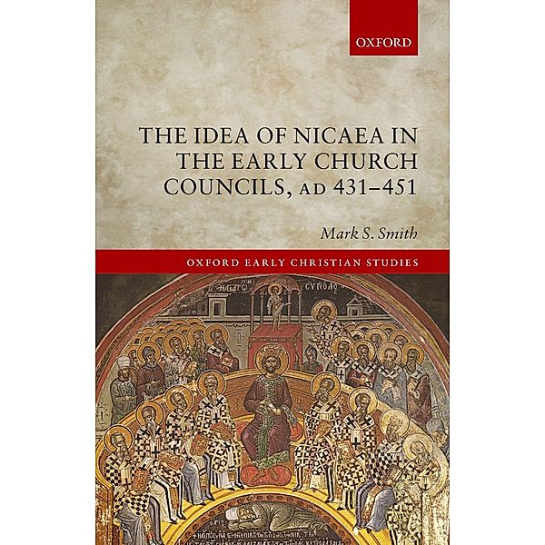 The Idea of Nicaea in the Early Church Councils, AD 431-451 / Oxford Early Christian Studies, Mark S. Smith
