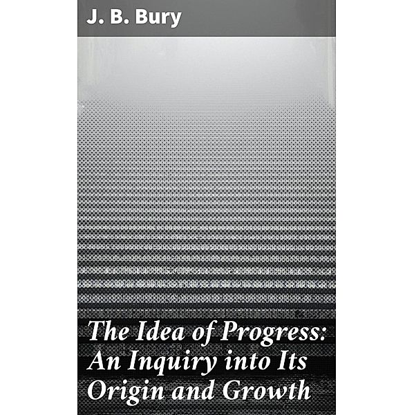 The Idea of Progress: An Inguiry into Its Origin and Growth, J. B. Bury