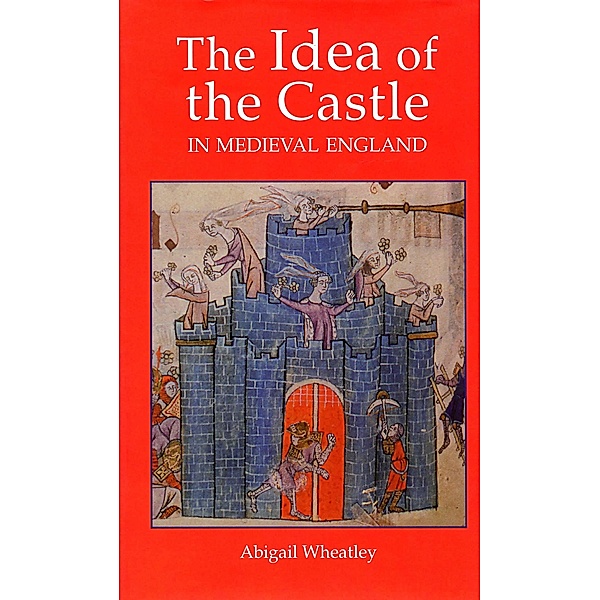 The Idea of the Castle in Medieval England, Abigail Wheatley