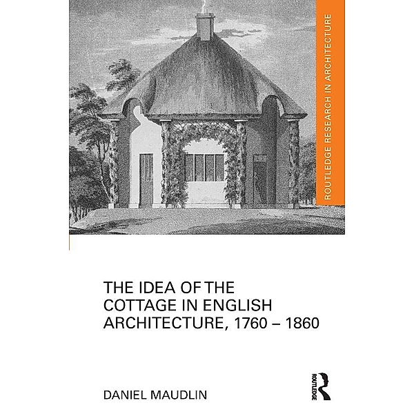The Idea of the Cottage in English Architecture, 1760 - 1860, Daniel Maudlin