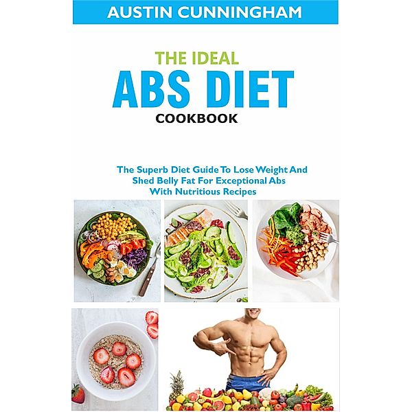 The Ideal Abs Diet Cookbook; The Superb Diet Guide To Lose Weight And Shed Belly Fat For Exceptional Abs With Nutritious Recipes, Austin Cunningham