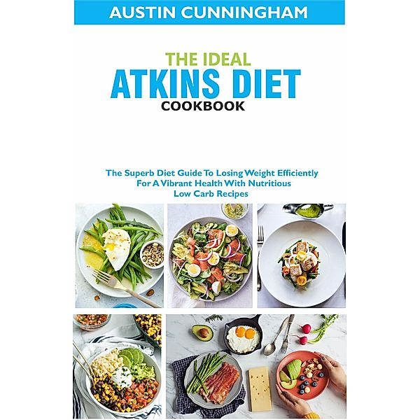The Ideal Atkins Diet Cookbook; The Superb Diet Guide To Losing Weight Efficiently For A Vibrant Health With Nutritious Low Carb Recipes, Austin Cunningham