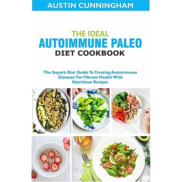 The Ideal Autoimmune Paleo Diet Cookbook; The Superb Diet Guide To Treating Autoimmune Diseases For Vibrant Health With Nutritious Recipes, Austin Cunningham