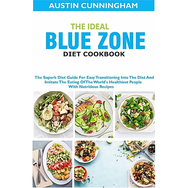 The Ideal Blue Zone Diet Cookbook; The Superb Diet Guide For Easy Transitioning Into Blue Zone Diet And Imitate The Eating Of The World's Healthiest People With Nutritious Recipes, Austin Cunningham