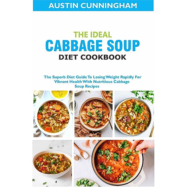 The Ideal Cabbage Soup Diet Cookbook; The Superb Diet Guide To Losing Weight Rapidly For Vibrant Health With Nutritious Cabbage Soup Recipes, Austin Cunningham