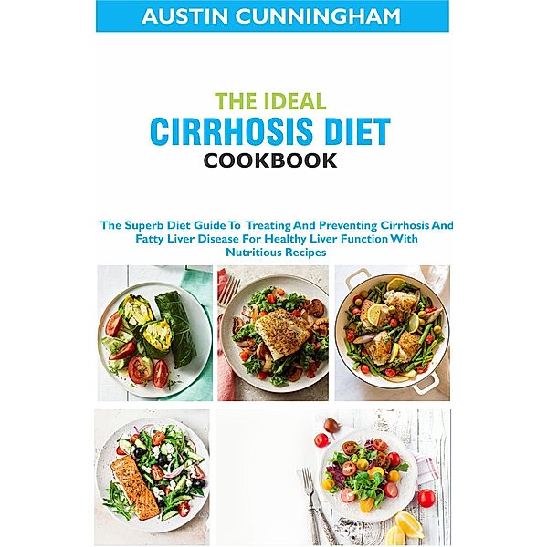 The Ideal Cirrhosis Diet Cookbook; The Superb Diet Guide To  Treating And Preventing Cirrhosis And Fatty Liver Disease For Healthy Liver Function With Nutritious Recipes, Austin Cunningham