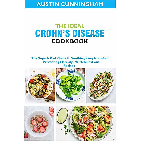 The Ideal Crohn's Diseases Cookbook; The Superb Diet Guide To Soothing Symptoms And Preventing Flare-Ups With Nutritious Recipes, Austin Cunningham