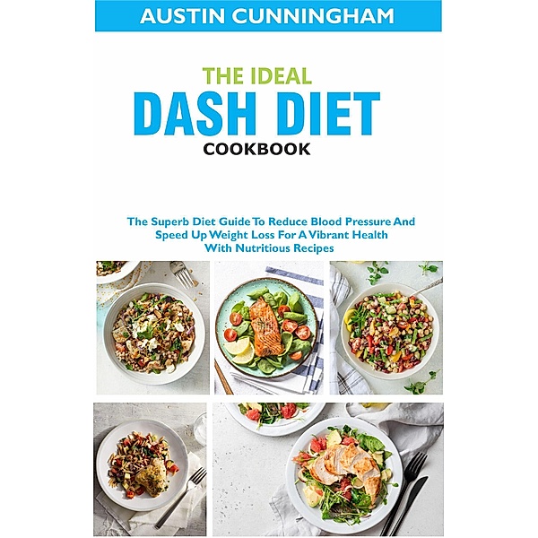The Ideal Dash Diet Cookbook; The Superb Diet Guide To Reduce Blood Pressure And Speed Up Weight Loss For A Vibrant Health With Nutritious Recipes, Austin Cunningham