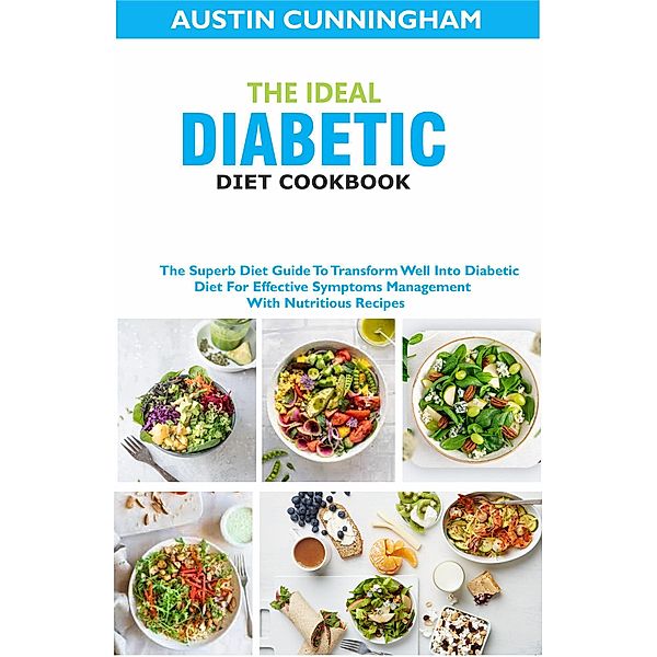 The Ideal Diabetic Diet Cookbook; The Superb Diet Guide To Transform Well Into Diabetic Diet For Effective Symptoms Management With Nutritious Recipes, Austin Cunningham