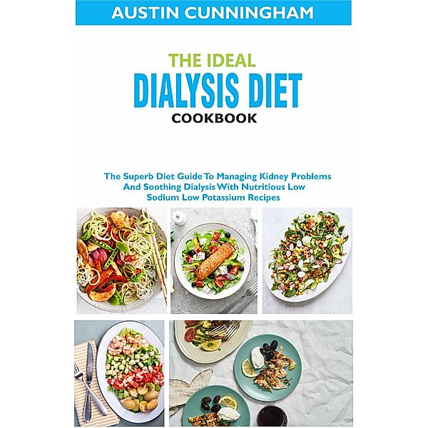 The Ideal Dialysis Diet Cookbook; The Superb Diet Guide To Managing Kidney Problems And Soothing Dialysis With Nutritious Low Sodium Low Potassium Recipes, Austin Cunningham