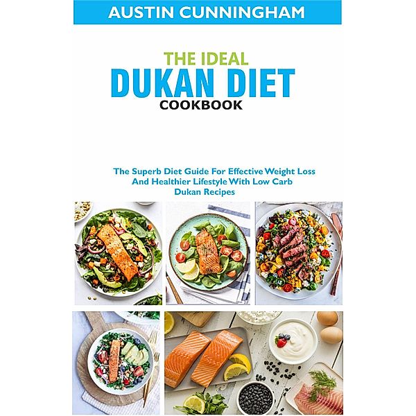 The Ideal Dukan Diet Cookbook; The Superb Diet Guide For Effective Weight Loss And Healthier Lifestyle With Low Carb Dukan Recipes, Austin Cunningham