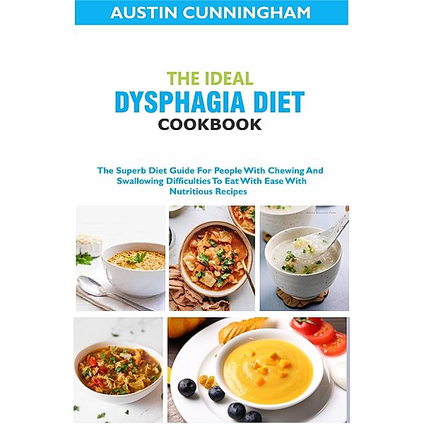 The Ideal Dysphagia Diet Cookbook; The Superb Diet Guide For People With Chewing And Swallowing Difficulties To Eat With Ease With Nutritious Recipes, Austin Cunningham