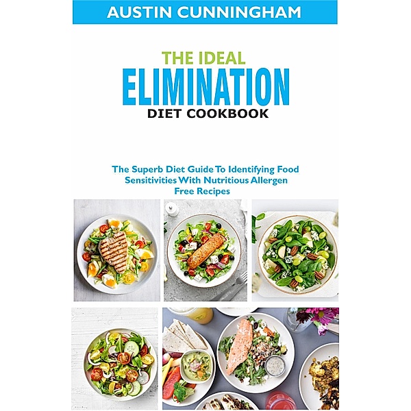 The Ideal Elimination Diet Cookbook; The Superb Diet Guide To Identifying Food Sensitivites With Nutritious Allergen-Free Recipes, Austin Cunningham