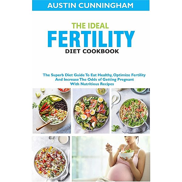 The Ideal Fertility Diet Cookbook; The Superb Diet Guide To Eat Healthy, Optimize Fertility And Increase The Odds of Getting Pregnant With Nutritious Recipes, Austin Cunningham