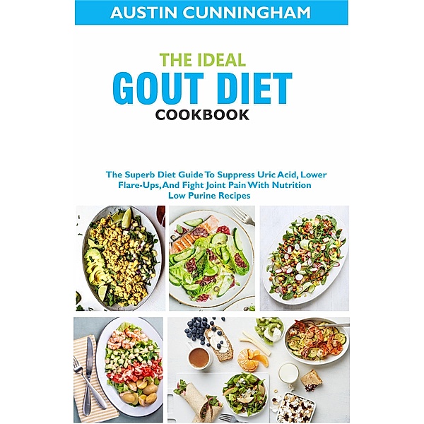 The Ideal Gout Diet Cookbook; The Superb Diet Guide To Suppress Uric Acid, Lower Flare-Ups, And Fight Joint Pain With Nutrition Low Purine Recipes, Austin Cunningham