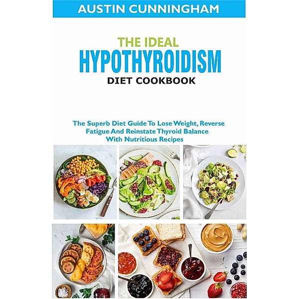 The Ideal Hypothyroidism Diet Cookbook; The Superb Diet Guide To Lose Weight, Reverse Fatigue And Reinstate Thyroid Balance With Nutritious Recipes, Austin Cunningham