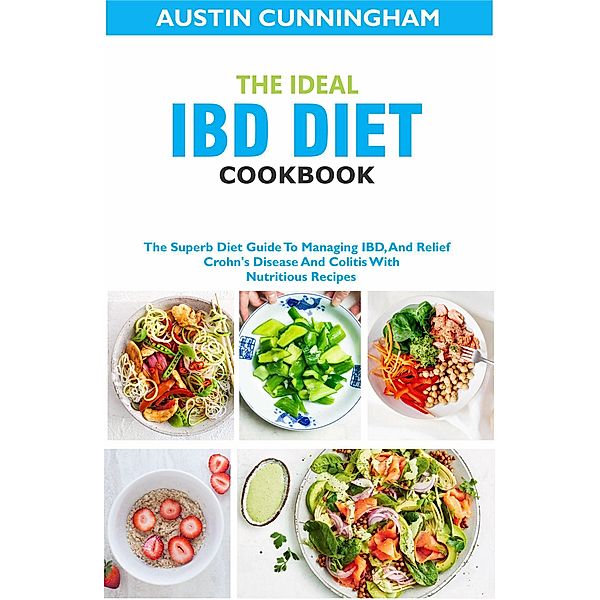 The Ideal IBD Diet Cookbook; The Superb Diet Guide To Managing IBD, And Relief Crohn's Disease And Colitis With Nutritious Recipes, Austin Cunningham