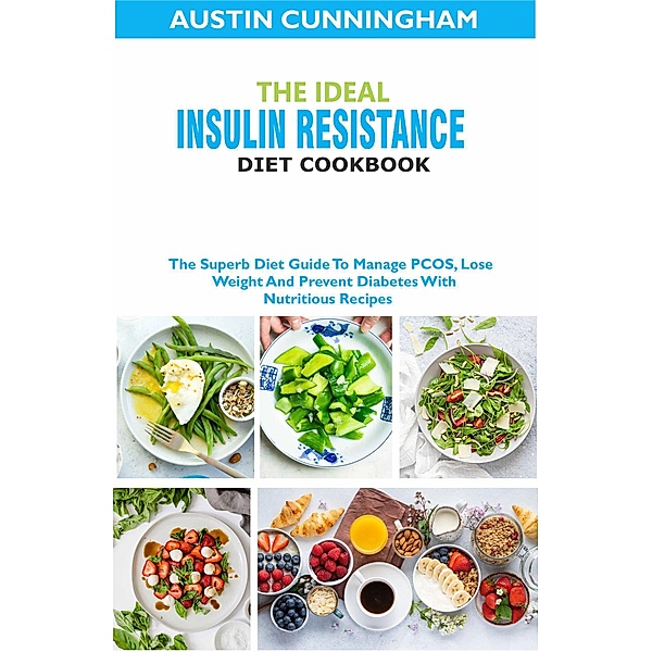 The Ideal Insulin Resistance Diet Cookbook; The Superb Diet Guide To Manage PCOS, Lose Weight And Prevent Diabetes With Nutritious Recipes, Austin Cunningham