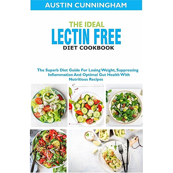 The Ideal Lectin Free Diet Cookbook; The Superb Diet Guide For Losing Weight, Suppressing Inflammation And Optimal Gut Health With Nutritious Recipes, Austin Cunningham