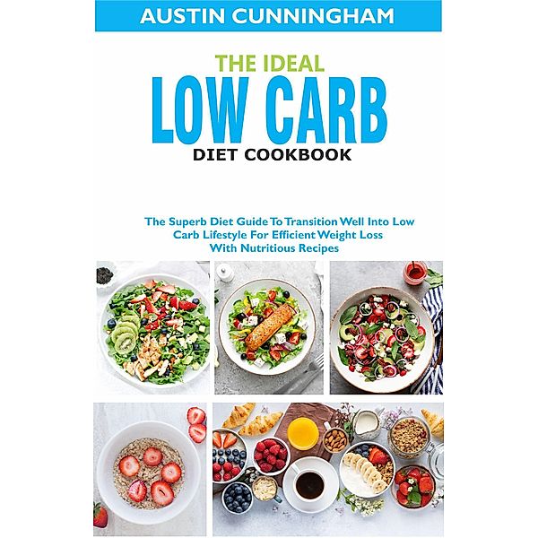 The Ideal Low Carb Diet Cookbook; The Superb Diet Guide To Transition Well Into Low Carb Lifestyle For Efficient Weight Loss With Nutritious Recipes, Austin Cunningham