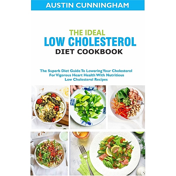 The Ideal Low Cholesterol Diet Cookbook; The Superb Diet Guide To Lowering Your Cholesterol For Vigorous Heart Health With Nutritious Low Cholesterol Recipes, Austin Cunningham