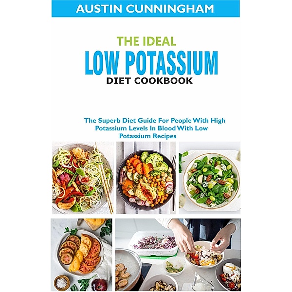 The Ideal Low Potassium Diet Cookbook; The Superb Diet Guide For People With High Potassium Levels In Blood With Low Potassium Recipes, Austin Cunningham