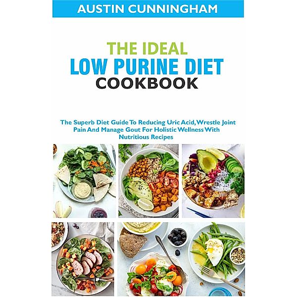 The Ideal Low Purine Diet cookbook; The Superb Diet Guide To Reducing Uric Acid, Wrestle Joint Pain And Manage Gout For Holistic Wellness With Nutritious Recipes, Austin Cunningham