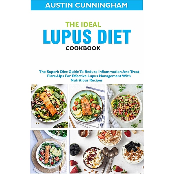 The Ideal Lupus Diet Cookbook; The Superb Diet Guide To Reduce Inflammation And Treat Flare-Ups For Effective Lupus Management With Nutritious Recipes, Austin Cunningham