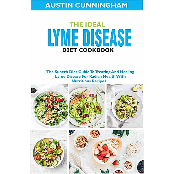 The Ideal Lyme Disease Diet Cookbook; The Superb Diet Guide To Treating And Healing Lyme Disease For Radian Health With Nutritious Recipes, Austin Cunningham
