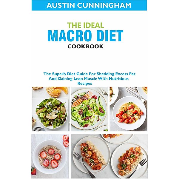 The Ideal Macro Diet Cookbook; The Superb Diet Guide For Shedding Excess Fat And Gaining Lean Muscle With Nutritious Recipes, Austin Cunningham