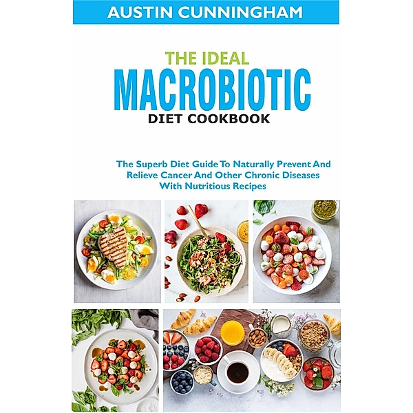 The Ideal Macrobiotic Diet Cookbook; The Superb Diet Guide To Naturally Prevent And Relieve Cancer And Other Chronic Diseases With Nutritious Recipes, Austin Cunningham