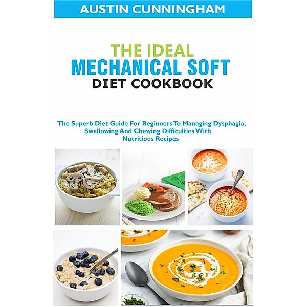 The Ideal Mechanical Soft Diet Cookbook; The Superb Diet Guide For Beginners To Managing Dysphagia, Swallowing And Chewing Difficulties With Nutritious Recipes, Austin Cunningham