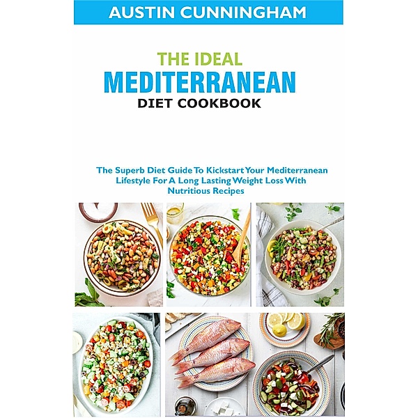 The Ideal Mediterranean Diet Cookbook; The Superb Diet Guide To Kickstart Your Mediterranean Lifestyle For A Long Lasting Weight Loss With Nutritious Recipes, Austin Cunningham