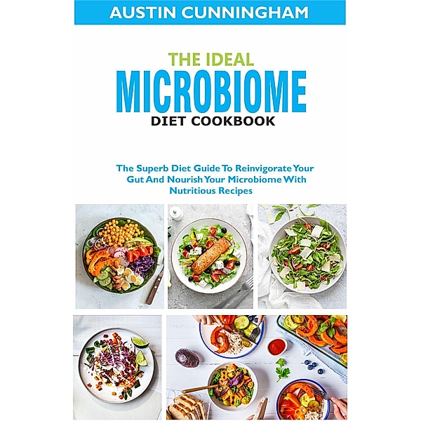 The Ideal Microbiome Diet Cookbook; The Superb Diet Guide To Reinvigorate Your Gut And Nourish Your Microbiome With Nutritious Recipes, Austin Cunningham