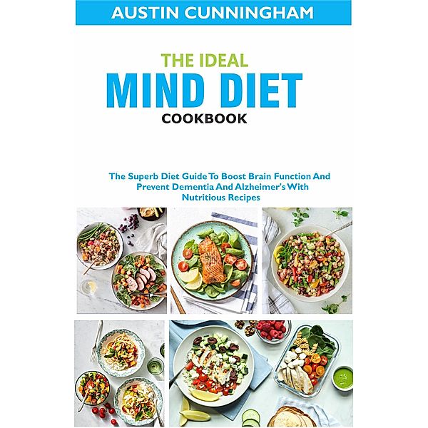 The Ideal MIND Diet Cookbook; The Superb Diet Guide To Boost Brain Function And Prevent Dementia And Alzheimer's With Nutritious Recipes, Austin Cunningham