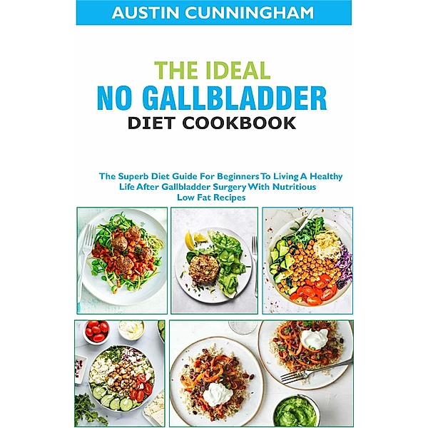 The Ideal No Gallbladder Diet Cookbook; The Superb Diet Guide For Beginners To Living A Healthy Life After Gallbladder Surgery With Nutritious Low Fat Recipes, Austin Cunningham