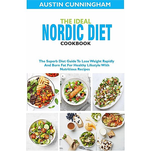 The Ideal Nordic Diet Cookbook; The Superb Diet Guide To Lose Weight Rapidly And Burn Fat For Healthy Lifestyle With Nutritious Recipes, Austin Cunningham