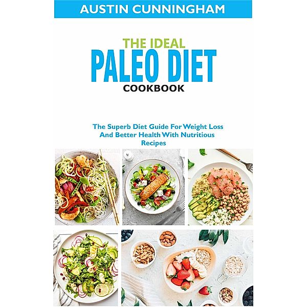 The Ideal Paleo Diet Cookbook; The Superb Diet Guide For Weight Loss And Better Health With Nutritious Recipes, Austin Cunningham
