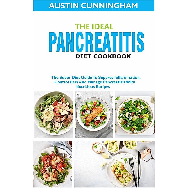 The Ideal Pancreatitis Diet Cookbook; The Super Diet Guide To Suppres Inflammation, Control Pain And Manage Pancreatitis With Nutritious Recipes, Austin Cunningham